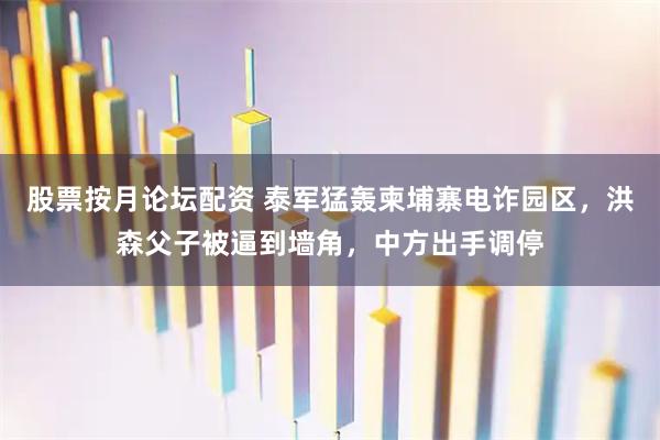 股票按月论坛配资 泰军猛轰柬埔寨电诈园区，洪森父子被逼到墙角，中方出手调停