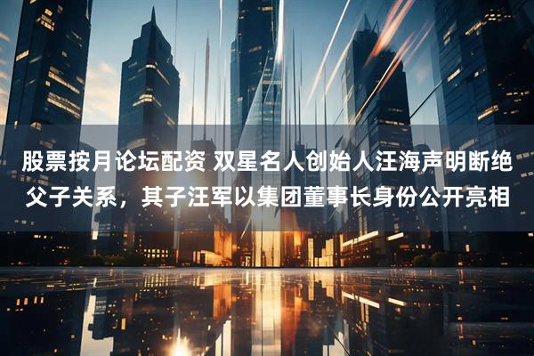 股票按月论坛配资 双星名人创始人汪海声明断绝父子关系，其子汪军以集团董事长身份公开亮相