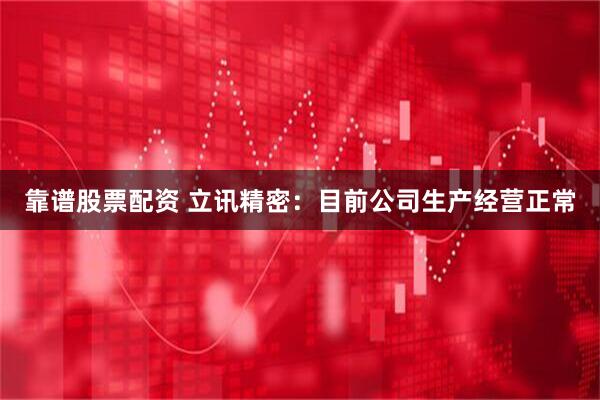 靠谱股票配资 立讯精密：目前公司生产经营正常