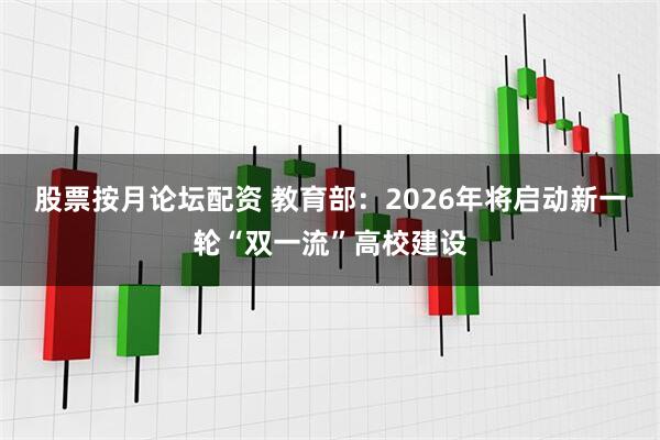 股票按月论坛配资 教育部：2026年将启动新一轮“双一流”高校建设