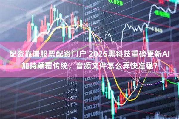 配资靠谱股票配资门户 2026黑科技重磅更新AI加持颠覆传统,音频文件怎么弄快准稳?