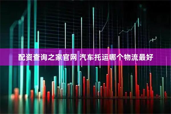 配资查询之家官网 汽车托运哪个物流最好