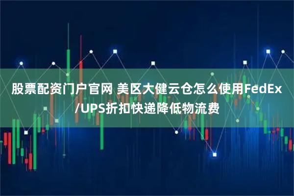 股票配资门户官网 美区大健云仓怎么使用FedEx/UPS折扣快递降低物流费