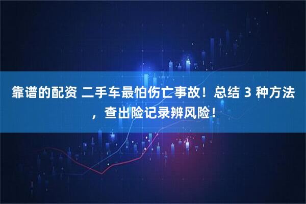 靠谱的配资 二手车最怕伤亡事故!总结 3 种方法,查出险记录辨风险!