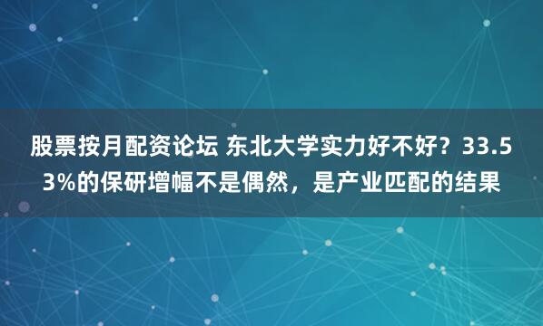股票按月配资论坛 东北大学实力好不好？33.53%的保研增幅不是偶然，是产业匹配的结果