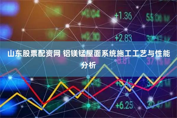 山东股票配资网 铝镁锰屋面系统施工工艺与性能分析