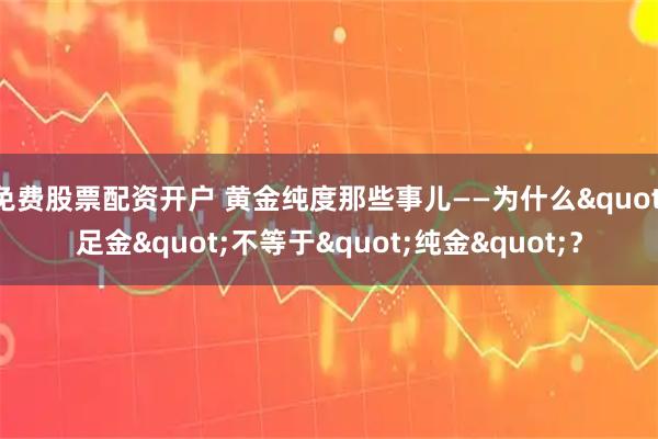 免费股票配资开户 黄金纯度那些事儿——为什么"足金"不等于"纯金"？