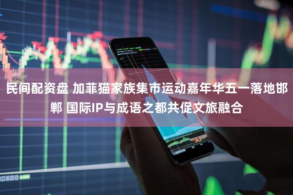 民间配资盘 加菲猫家族集市运动嘉年华五一落地邯郸 国际IP与成语之都共促文旅融合
