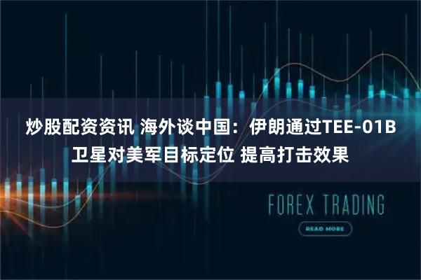炒股配资资讯 海外谈中国：伊朗通过TEE-01B卫星对美军目标定位 提高打击效果