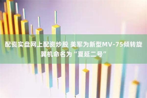 配资实盘网上配资炒股 美军为新型MV-75倾转旋翼机命名为“夏延二号”