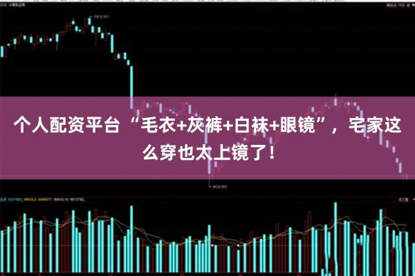个人配资平台 “毛衣+灰裤+白袜+眼镜”，宅家这么穿也太上镜了！