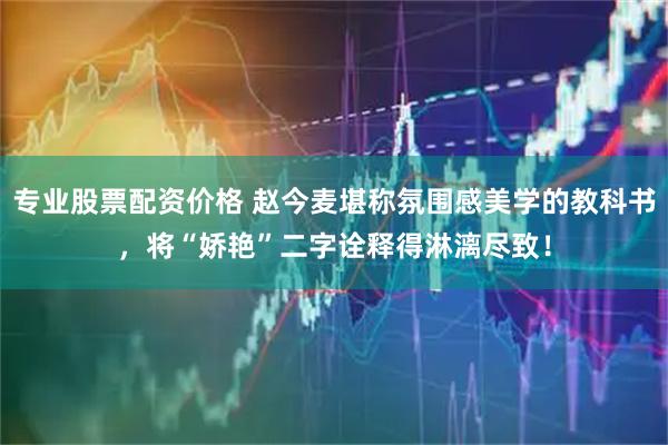 专业股票配资价格 赵今麦堪称氛围感美学的教科书，将“娇艳”二字诠释得淋漓尽致！