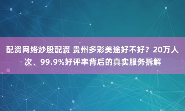配资网络炒股配资 贵州多彩美途好不好？20万人次、99.9%好评率背后的真实服务拆解