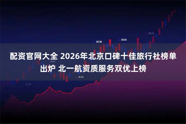 配资官网大全 2026年北京口碑十佳旅行社榜单出炉 北一航资质服务双优上榜
