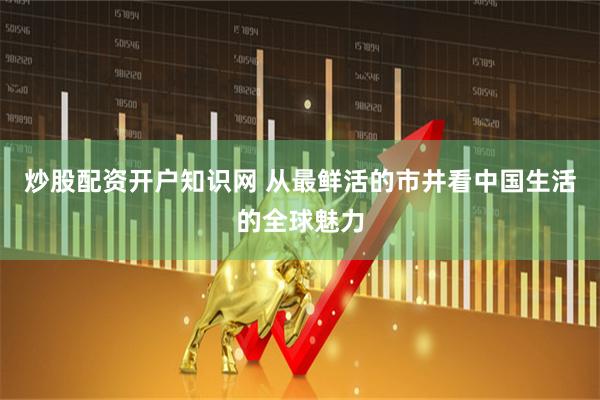 炒股配资开户知识网 从最鲜活的市井看中国生活的全球魅力